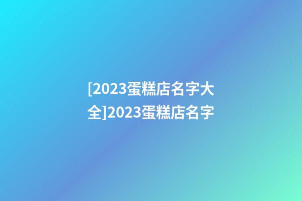 [2023蛋糕店名字大全]2023蛋糕店名字-第1張-店鋪起名-玄機派